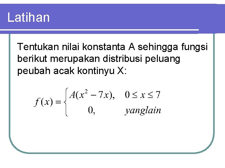 Latihan Tentukan nilai konstanta A sehingga fungsi berikut merupakan distribusi peluang peubah acak kontinyu