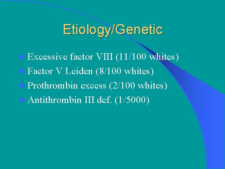 Etiology/Genetic l Excessive factor VIII (11/100 whites) l Factor V Leiden (8/100 whites) l