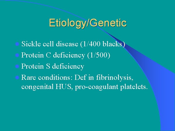 Etiology/Genetic l Sickle cell disease (1/400 blacks) l Protein C deficiency (1/500) l Protein