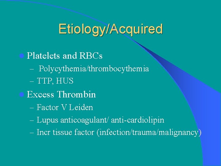 Etiology/Acquired l Platelets and RBCs – Polycythemia/thrombocythemia – TTP, HUS l Excess Thrombin –
