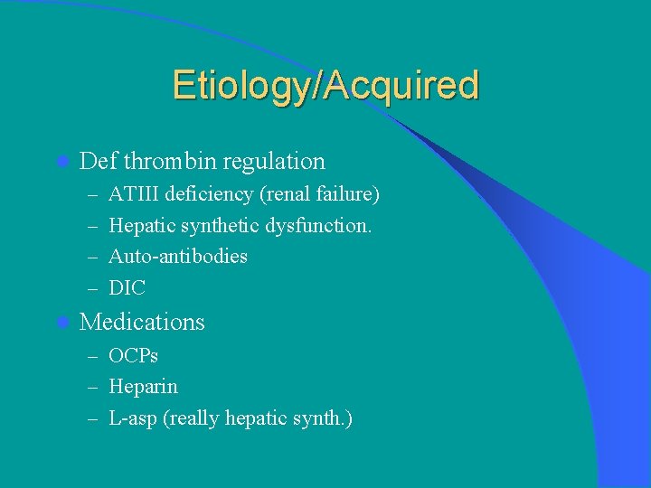 Etiology/Acquired l Def thrombin regulation – ATIII deficiency (renal failure) – Hepatic synthetic dysfunction.