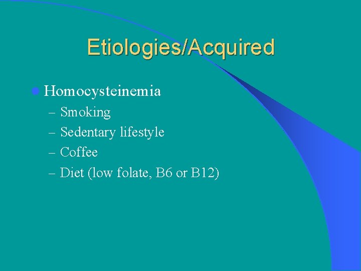 Etiologies/Acquired l Homocysteinemia – Smoking – Sedentary lifestyle – Coffee – Diet (low folate,
