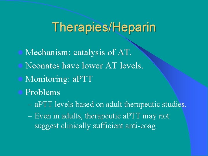 Therapies/Heparin l Mechanism: catalysis of AT. l Neonates have lower AT levels. l Monitoring: