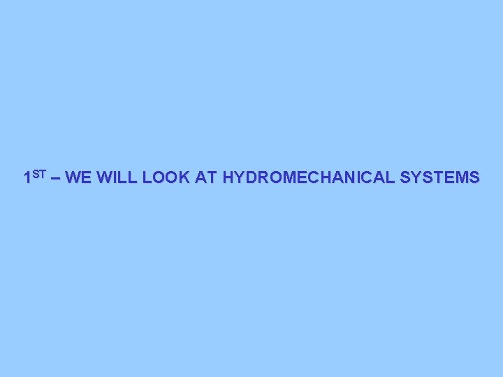 1 ST – WE WILL LOOK AT HYDROMECHANICAL SYSTEMS 1 ST – WE WILL LOOK AT HYDROMECHANICAL SYSTEMS