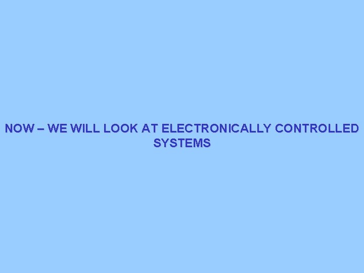 NOW – WE WILL LOOK AT ELECTRONICALLY CONTROLLED SYSTEMS 