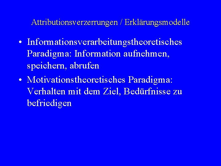 Attributionsverzerrungen / Erklärungsmodelle • Informationsverarbeitungstheoretisches Paradigma: Information aufnehmen, speichern, abrufen • Motivationstheoretisches Paradigma: Verhalten