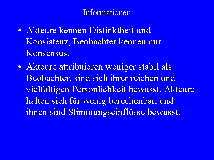 Informationen • Akteure kennen Distinktheit und Konsistenz, Beobachter kennen nur Konsensus. • Akteure attribuieren