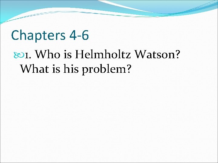 Chapters 4 -6 1. Who is Helmholtz Watson? What is his problem? 