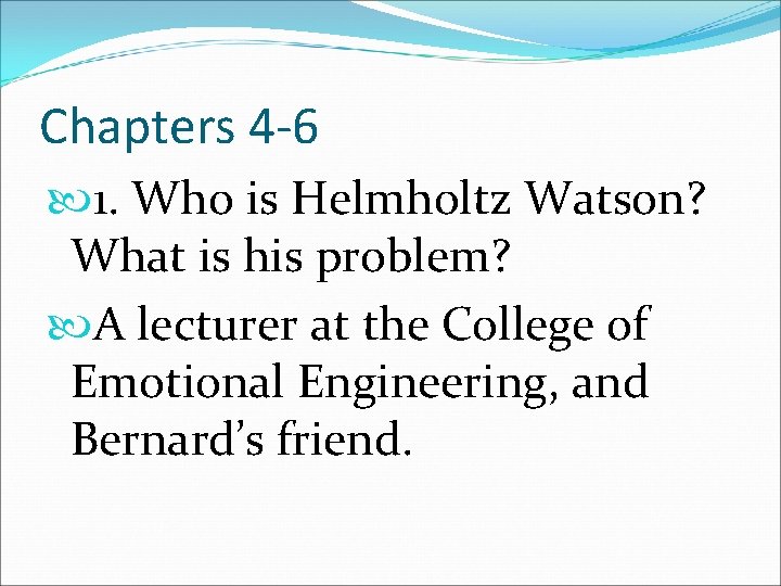 Chapters 4 -6 1. Who is Helmholtz Watson? What is his problem? A lecturer