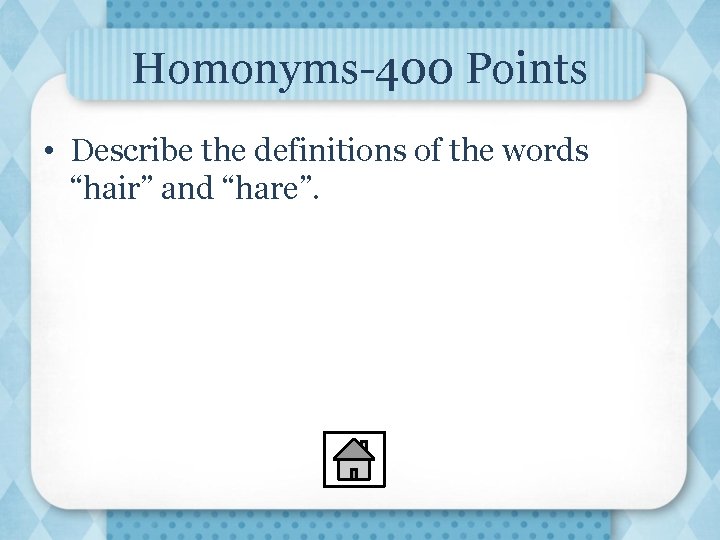 Homonyms-400 Points • Describe the definitions of the words “hair” and “hare”. 