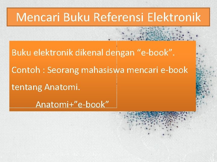 Mencari Buku Referensi Elektronik Buku elektronik dikenal dengan “e-book”. Contoh : Seorang mahasiswa mencari