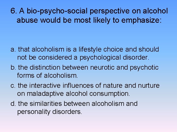 6. A bio-psycho-social perspective on alcohol abuse would be most likely to emphasize: a.