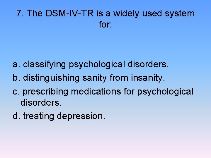 7. The DSM-IV-TR is a widely used system for: a. classifying psychological disorders. b.
