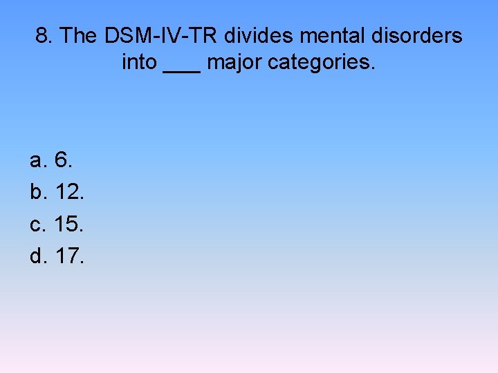 8. The DSM-IV-TR divides mental disorders into ___ major categories. a. 6. b. 12.