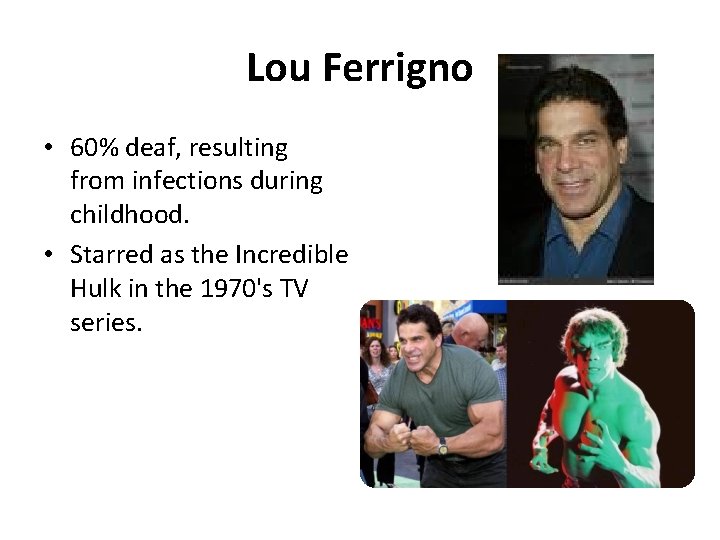 Lou Ferrigno • 60% deaf, resulting from infections during childhood. • Starred as the