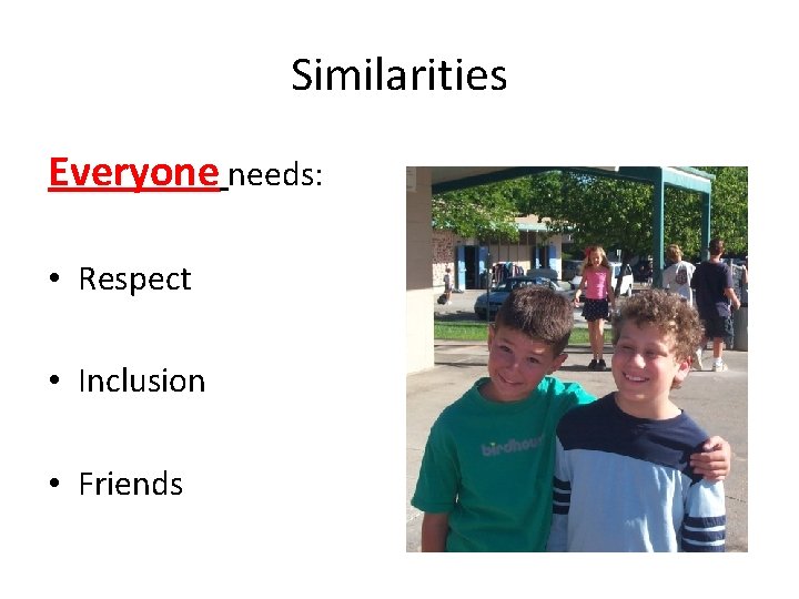 Similarities Everyone needs: • Respect • Inclusion • Friends 