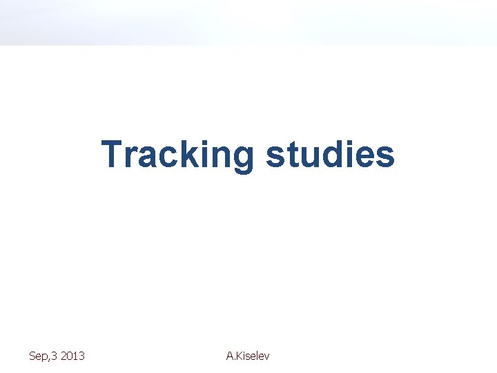 Tracking studies Sep, 3 2013 A. Kiselev 
