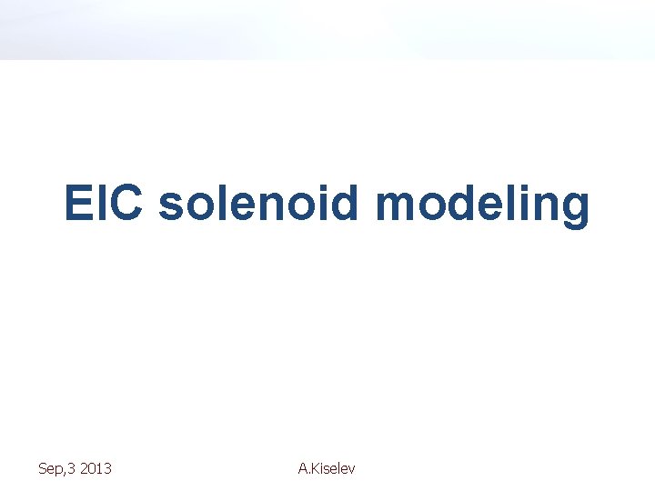 EIC solenoid modeling Sep, 3 2013 A. Kiselev 