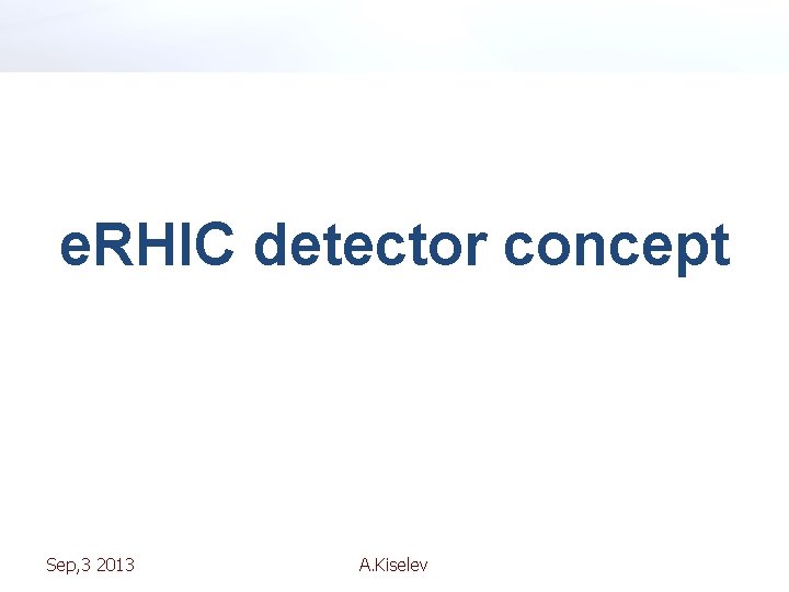 e. RHIC detector concept Sep, 3 2013 A. Kiselev 