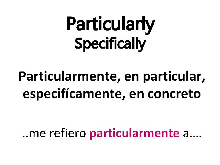 Particularly Specifically Particularmente, en particular, especifícamente, en concreto. . me refiero particularmente a…. 