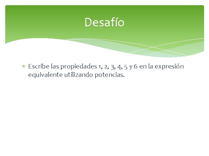 Desafío Escribe las propiedades 1, 2, 3, 4, 5 y 6 en la expresión