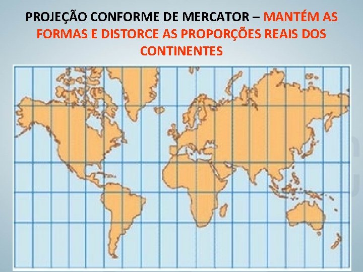 PROJEÇÃO CONFORME DE MERCATOR – MANTÉM AS FORMAS E DISTORCE AS PROPORÇÕES REAIS DOS