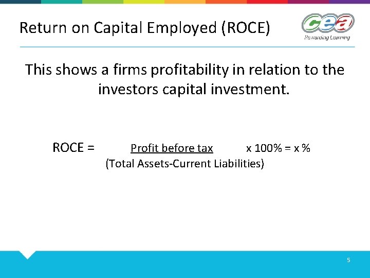 Return on Capital Employed (ROCE) This shows a firms profitability in relation to the