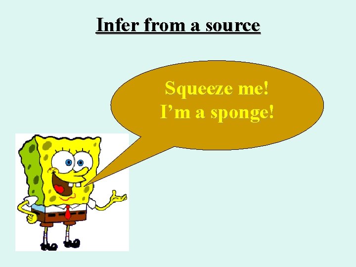 Infer from a source Squeeze me! I’m a sponge! 