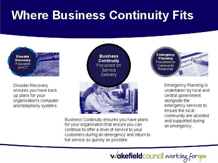 Where Business Continuity Fits Disaster Recovery Focussed on ICT Business Continuity Focussed on Service