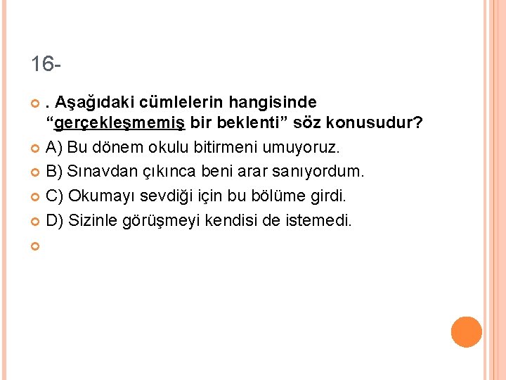 16. Aşağıdaki cümlelerin hangisinde “gerçekleşmemiş bir beklenti” söz konusudur? A) Bu dönem okulu bitirmeni