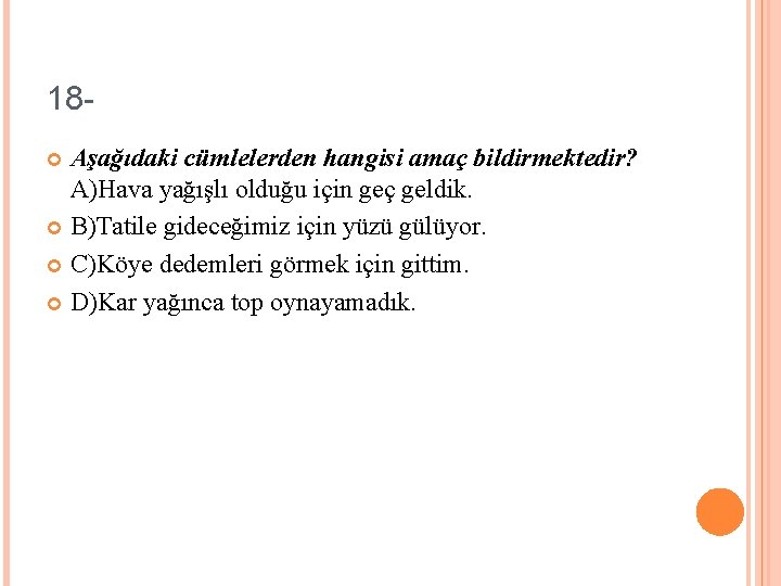 18 Aşağıdaki cümlelerden hangisi amaç bildirmektedir? A)Hava yağışlı olduğu için geç geldik. B)Tatile gideceğimiz