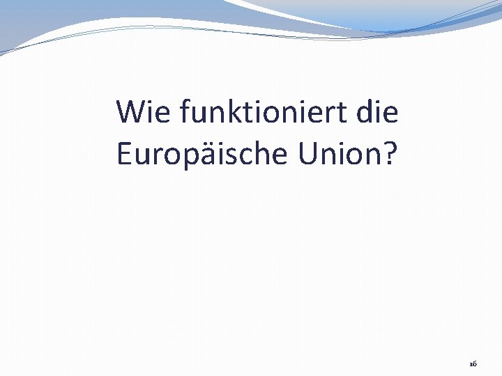 Wie funktioniert die Europäische Union? 16 