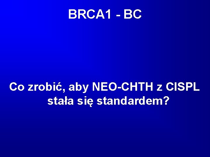 BRCA 1 - BC Co zrobić, aby NEO-CHTH z CISPL stała się standardem? 