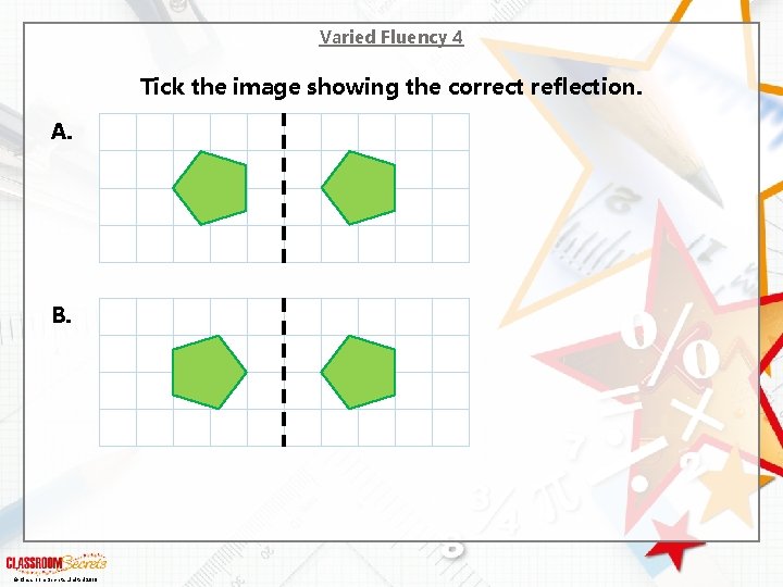 Varied Fluency 4 Tick the image showing the correct reflection. A. B. © Classroom