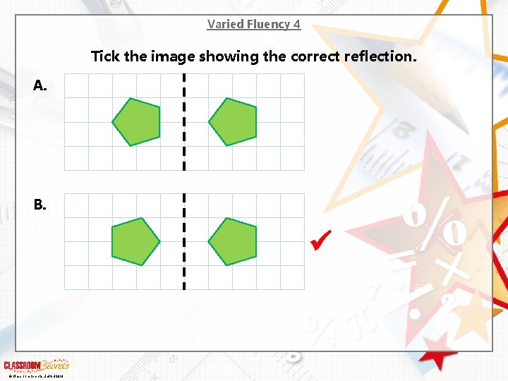 Varied Fluency 4 Tick the image showing the correct reflection. A. B. © Classroom