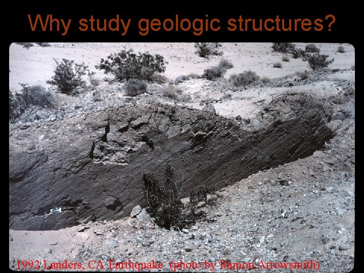 Why study geologic structures? 1992 Landers, CA Earthquake (photo by Ramon Arrowsmith) 
