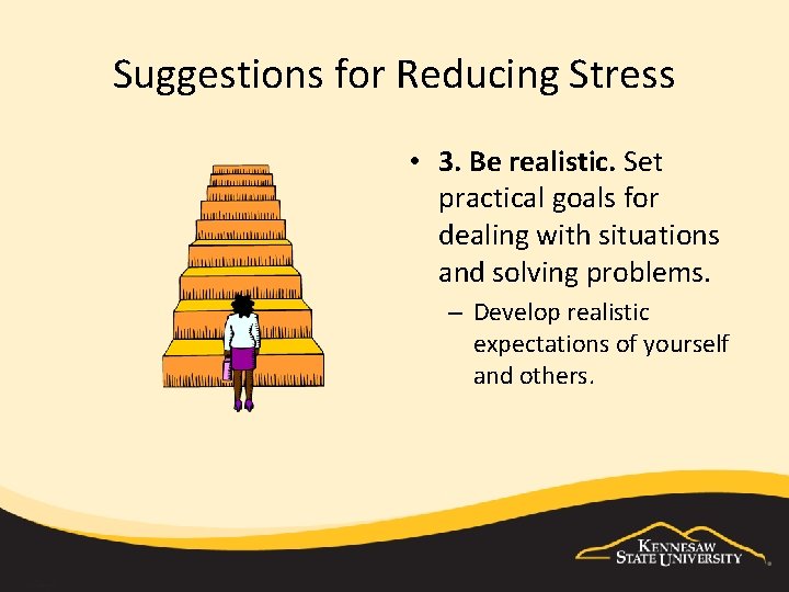 Suggestions for Reducing Stress • 3. Be realistic. Set practical goals for dealing with
