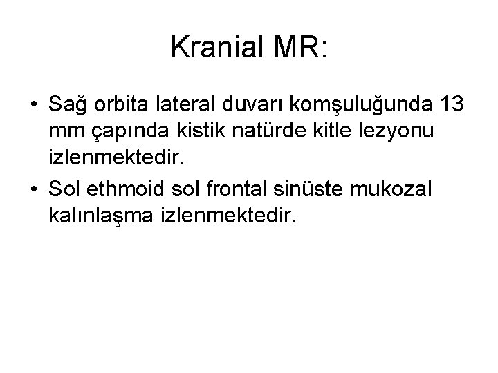 Kranial MR: • Sağ orbita lateral duvarı komşuluğunda 13 mm çapında kistik natürde kitle