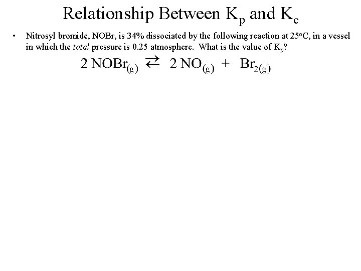 Relationship Between Kp and Kc • Nitrosyl bromide, NOBr, is 34% dissociated by the