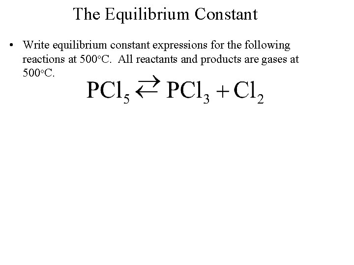 The Equilibrium Constant • Write equilibrium constant expressions for the following reactions at 500