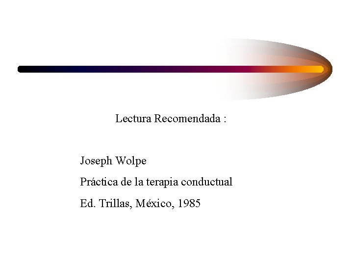 Lectura Recomendada : Joseph Wolpe Práctica de la terapia conductual Ed. Trillas, México, 1985