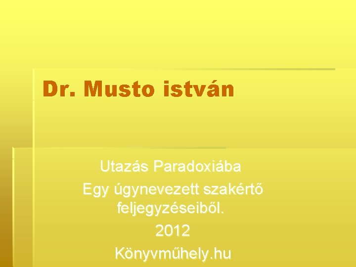 Dr. Musto istván Utazás Paradoxiába Egy úgynevezett szakértő feljegyzéseiből. 2012 Könyvműhely. hu 