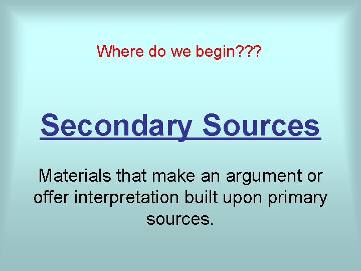 Where do we begin? ? ? Secondary Sources Materials that make an argument or