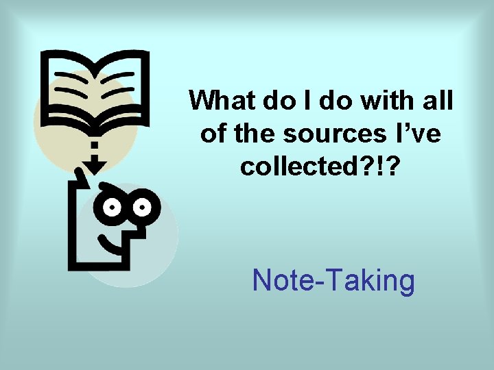 What do I do with all of the sources I’ve collected? !? Note-Taking 