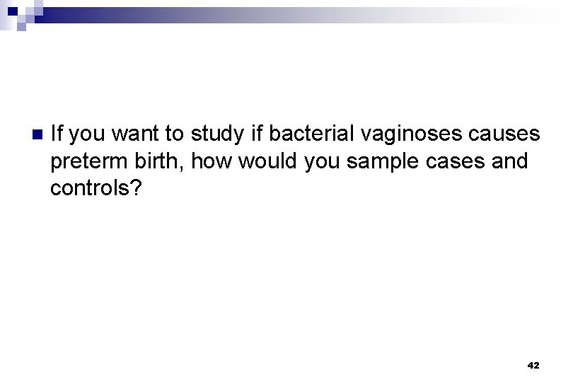 n If you want to study if bacterial vaginoses causes preterm birth, how would