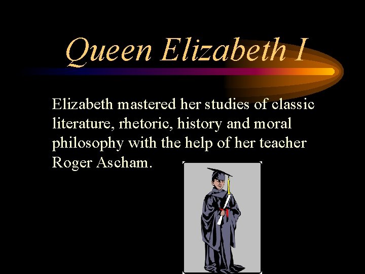 Queen Elizabeth I Elizabeth mastered her studies of classic literature, rhetoric, history and moral