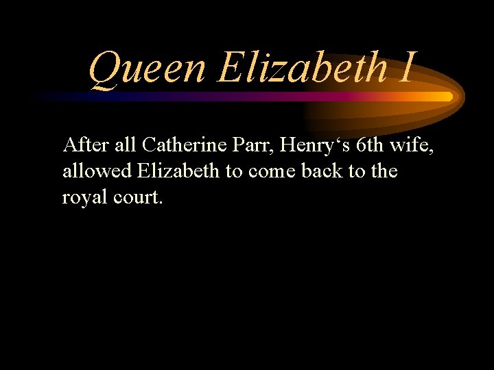 Queen Elizabeth I After all Catherine Parr, Henry‘s 6 th wife, allowed Elizabeth to