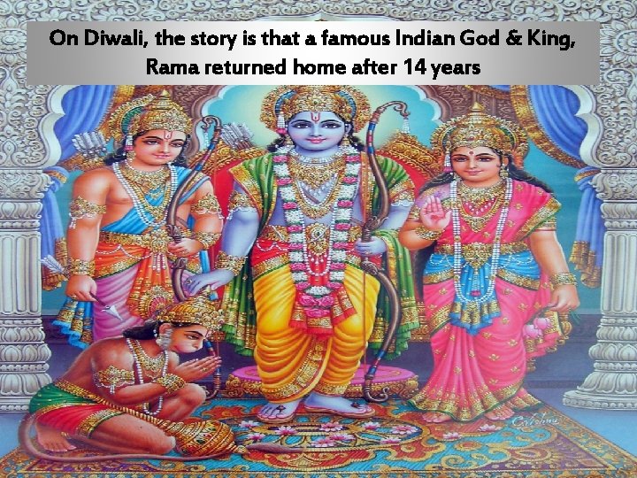 On Diwali, the story is that a famous Indian God & King, Rama returned
