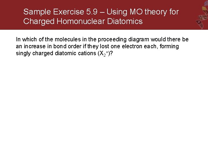 Sample Exercise 5. 9 – Using MO theory for Charged Homonuclear Diatomics In which