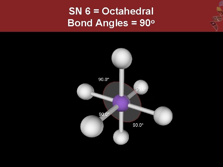 SN 6 = Octahedral Bond Angles = 90 o 